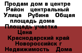 Продам дом в центре › Район ­ центральный › Улица ­ Рубина › Общая площадь дома ­ 52 › Площадь участка ­ 775 › Цена ­ 2 300 000 - Краснодарский край, Новороссийск г. Недвижимость » Дома, коттеджи, дачи продажа   . Краснодарский край